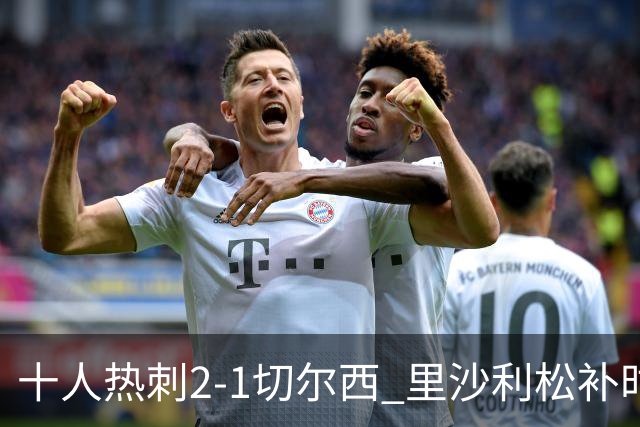 十人热刺2-1切尔西 里沙利松补时绝杀托纳利处子球埃斯特旺破门