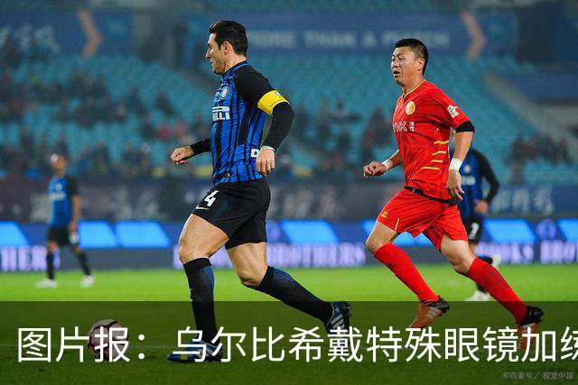 图片报：乌尔比希戴特殊眼镜加练，专注提升反应和协调